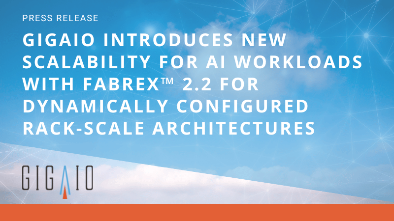 Press Release: GigaIO Introduces New Scalability for AI Workloads with FabreX™ 2.2 For Dynamically Configured Rack-scale Architectures