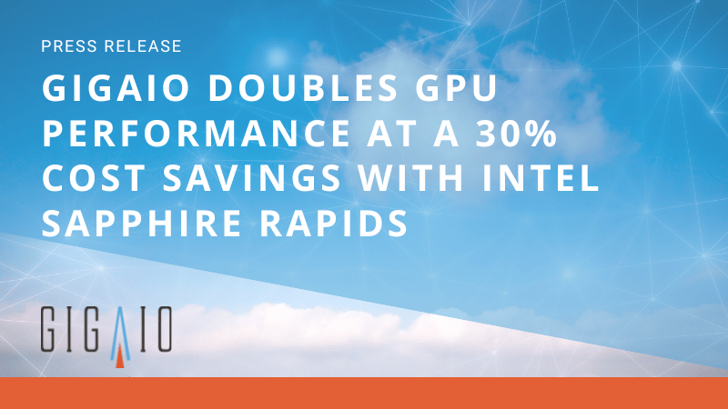 GigaIO Press Release: GigaIO Doubles GPU Performance at a 30% Cost Savings with Intel Sapphire Rapids